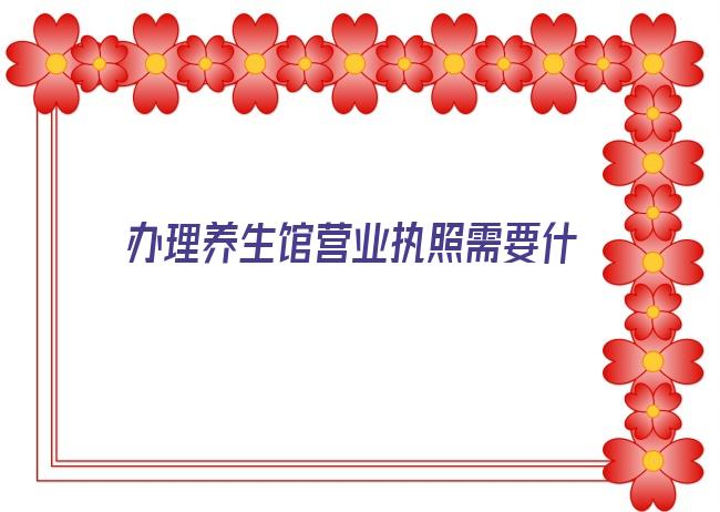 办理养生馆营业执照需要什么手续 开艾灸养生馆需要什么证件 办理艾灸养生会所营业执照需要什么证件手续